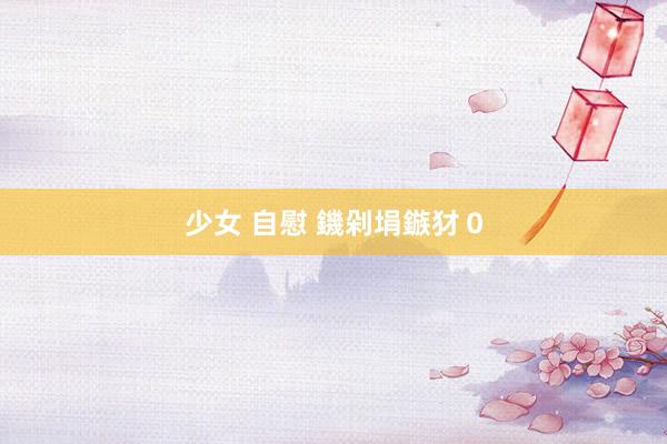 少女 自慰 鐖剁埍鏃犲０