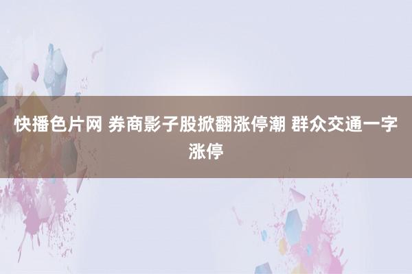 快播色片网 券商影子股掀翻涨停潮 群众交通一字涨停
