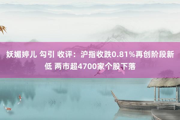 妖媚婷儿 勾引 收评：沪指收跌0.81%再创阶段新低 两市超4700家个股下落