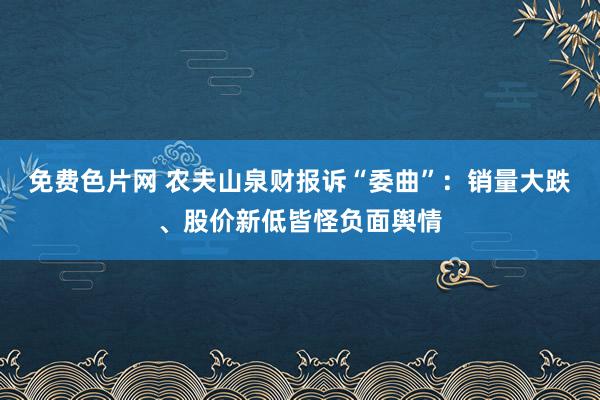 免费色片网 农夫山泉财报诉“委曲”：销量大跌、股价新低皆怪负面舆情