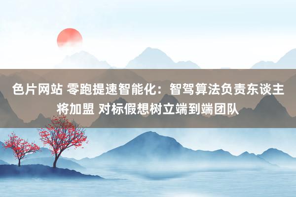 色片网站 零跑提速智能化：智驾算法负责东谈主将加盟 对标假想树立端到端团队