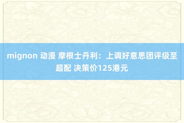 mignon 动漫 摩根士丹利：上调好意思团评级至超配 决策价125港元