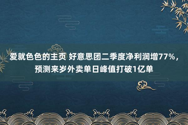 爱就色色的主页 好意思团二季度净利润增77%，预测来岁外卖单日峰值打破1亿单