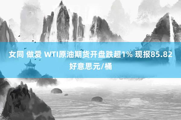 女同 做爱 WTI原油期货开盘跌超1% 现报85.82好意思元/桶
