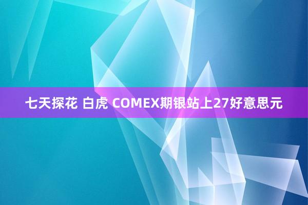 七天探花 白虎 COMEX期银站上27好意思元