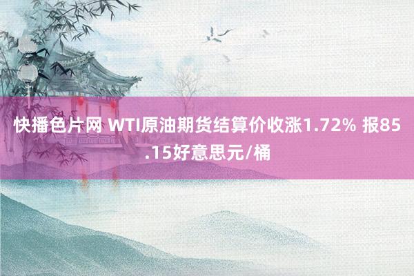快播色片网 WTI原油期货结算价收涨1.72% 报85.15好意思元/桶