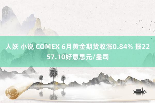 人妖 小说 COMEX 6月黄金期货收涨0.84% 报2257.10好意思元/盎司