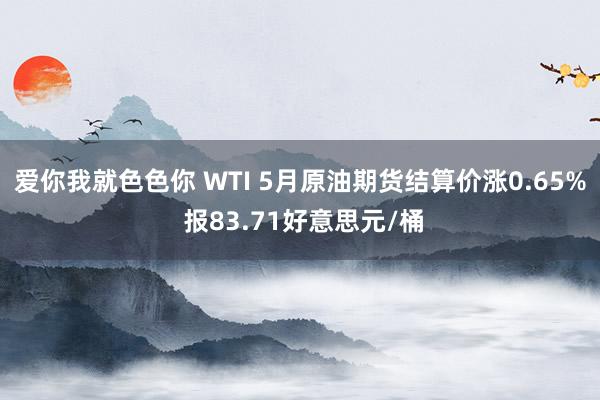 爱你我就色色你 WTI 5月原油期货结算价涨0.65% 报83.71好意思元/桶