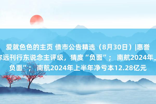 爱就色色的主页 债市公告精选（8月30日）|惠誉证明北汽集团“A-”弥远刊行东说念主评级，猜度“负面”； 南航2024年上半年净亏本12.28亿元