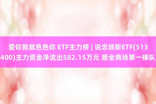 爱你我就色色你 ETF主力榜 | 说念琼斯ETF(513400)主力资金净流出582.15万元 居全商场第一梯队