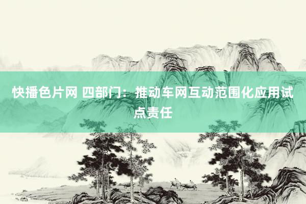 快播色片网 四部门：推动车网互动范围化应用试点责任