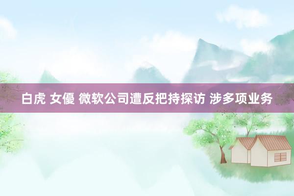 白虎 女優 微软公司遭反把持探访 涉多项业务