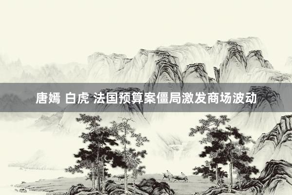 唐嫣 白虎 法国预算案僵局激发商场波动