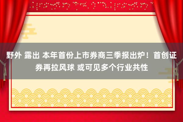 野外 露出 本年首份上市券商三季报出炉！首创证券再拉风球 或可见多个行业共性