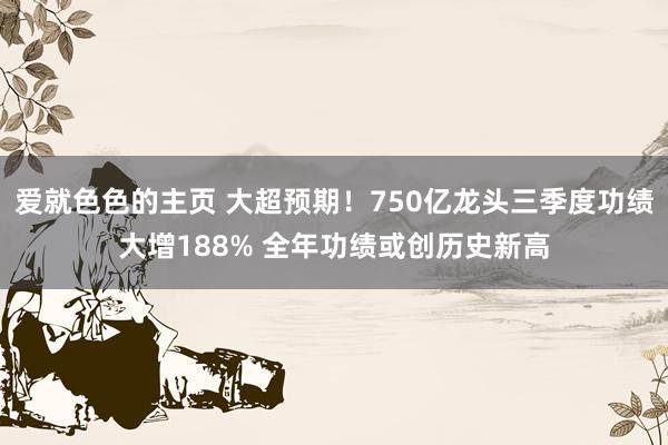爱就色色的主页 大超预期！750亿龙头三季度功绩大增188% 全年功绩或创历史新高
