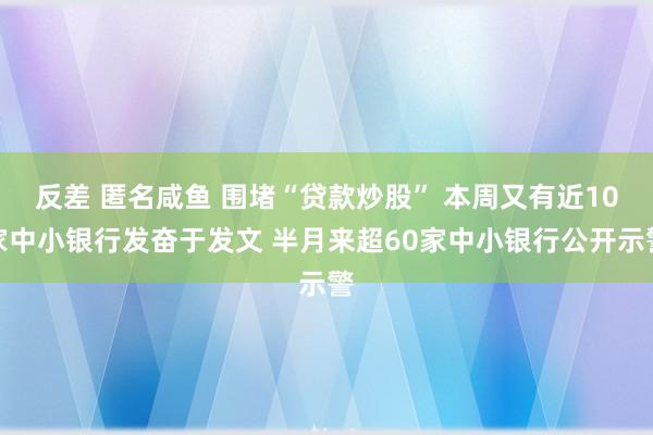 反差 匿名咸鱼 围堵“贷款炒股” 本周又有近10家中小银行发奋于发文 半月来超60家中小银行公开示警