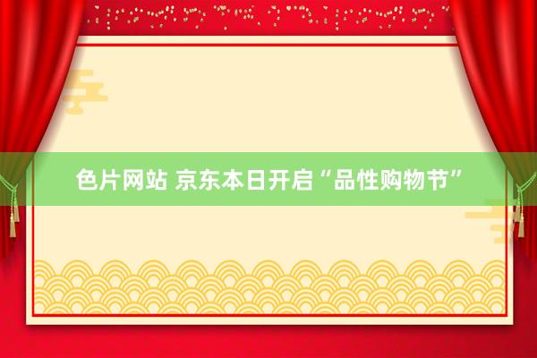 色片网站 京东本日开启“品性购物节”