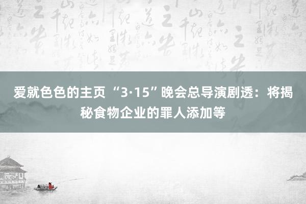 爱就色色的主页 “3·15”晚会总导演剧透：将揭秘食物企业的罪人添加等