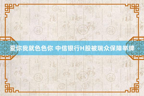 爱你我就色色你 中信银行H股被瑞众保障举牌