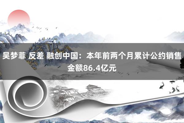 吴梦菲 反差 融创中国：本年前两个月累计公约销售金额86.4亿元