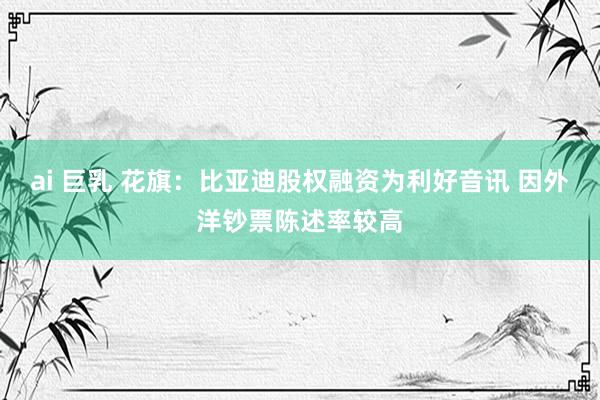 ai 巨乳 花旗：比亚迪股权融资为利好音讯 因外洋钞票陈述率较高