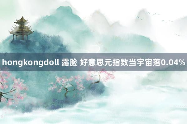 hongkongdoll 露脸 好意思元指数当宇宙落0.04%