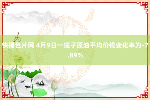 快播色片网 4月9日一揽子原油平均价钱变化率为-7.89%