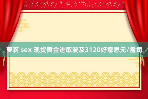 萝莉 sex 现货黄金进取波及3120好意思元/盎司